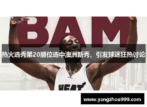 热火选秀第20顺位选中澳洲新秀,引发球迷狂热讨论