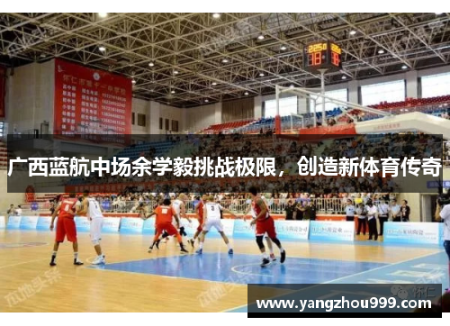 广西蓝航中场余学毅挑战极限,创造新体育传奇